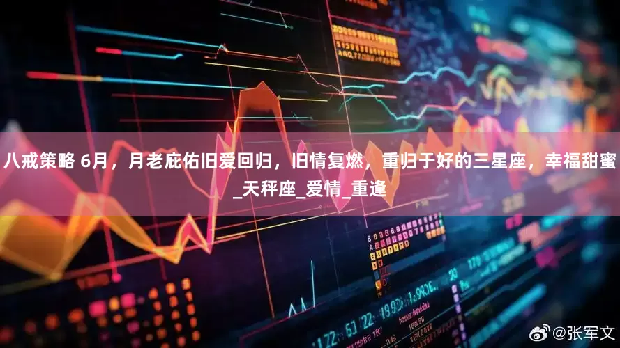 八戒策略 6月，月老庇佑旧爱回归，旧情复燃，重归于好的三星座，幸福甜蜜_天秤座_爱情_重逢