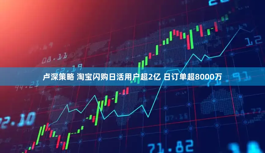卢深策略 淘宝闪购日活用户超2亿 日订单超8000万