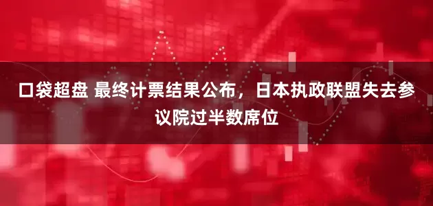 口袋超盘 最终计票结果公布，日本执政联盟失去参议院过半数席位