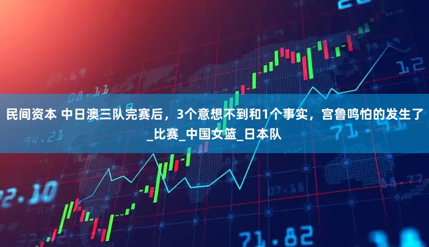 民间资本 中日澳三队完赛后，3个意想不到和1个事实，宫鲁鸣怕的发生了_比赛_中国女篮_日本队