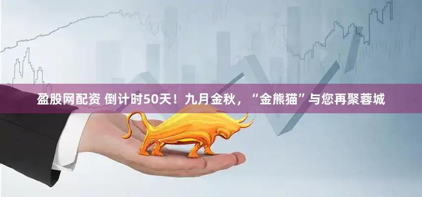 盈股网配资 倒计时50天！九月金秋，“金熊猫”与您再聚蓉城