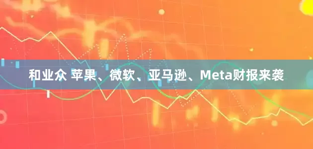 和业众 苹果、微软、亚马逊、Meta财报来袭