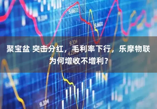 聚宝盆 突击分红，毛利率下行，乐摩物联为何增收不增利？