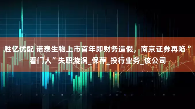 胜亿优配 诺泰生物上市首年即财务造假，南京证券再陷“看门人”失职漩涡_保荐_投行业务_该公司