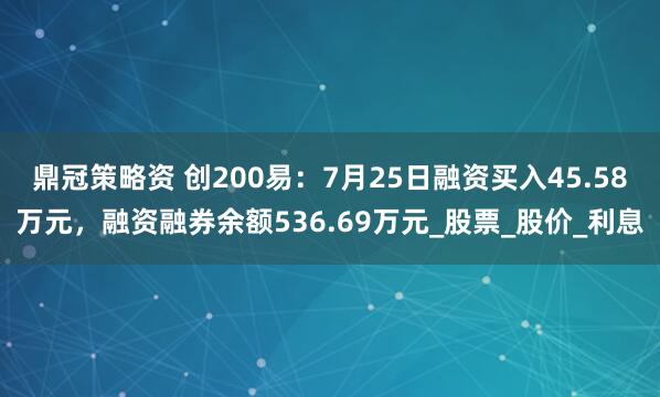 鼎冠策略资 创200易：7月25日融资买入45.58万元，融资融券余额536.69万元_股票_股价_利息