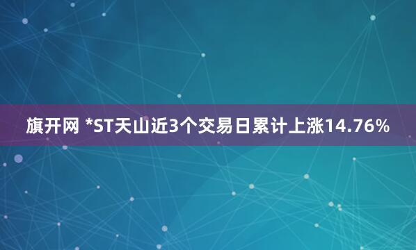 旗开网 *ST天山近3个交易日累计上涨14.76%