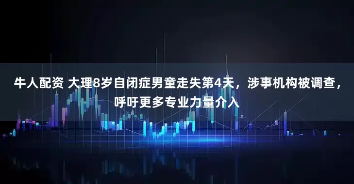 牛人配资 大理8岁自闭症男童走失第4天，涉事机构被调查，呼吁更多专业力量介入