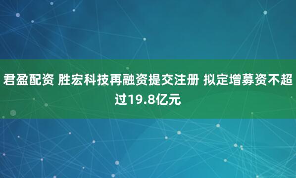 君盈配资 胜宏科技再融资提交注册 拟定增募资不超过19.8亿元