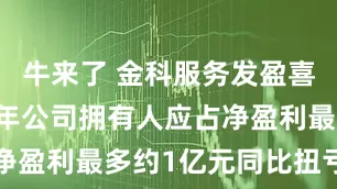 牛来了 金科服务发盈喜 预期上半年公司拥有人应占净盈利最多约1亿元同比扭亏为盈