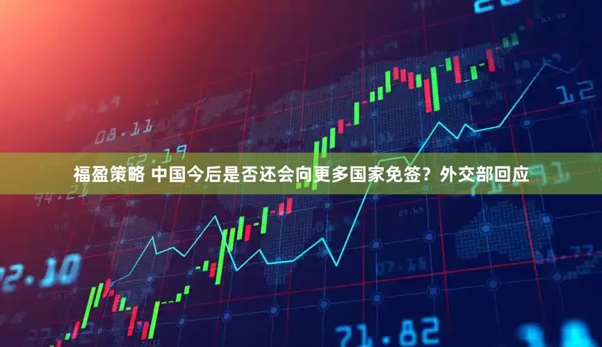 福盈策略 中国今后是否还会向更多国家免签？外交部回应