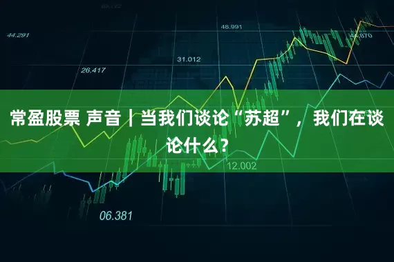 常盈股票 声音｜当我们谈论“苏超”，我们在谈论什么？