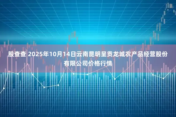 股查查 2025年10月14日云南昆明呈贡龙城农产品经营股份有限公司价格行情